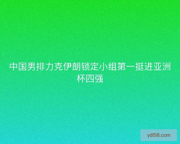 中国男排力克伊朗锁定小组第一挺进亚洲杯四强