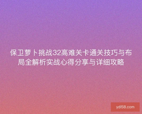 保卫萝卜挑战32高难关卡通关技巧与布局全解析实战心得分享与详细攻略