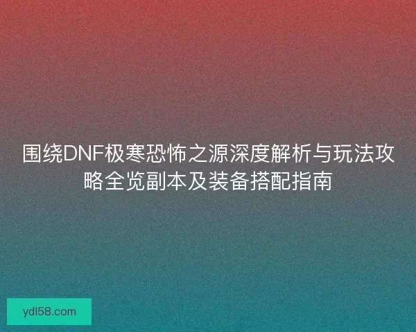 围绕DNF极寒恐怖之源深度解析与玩法攻略全览副本及装备搭配指南