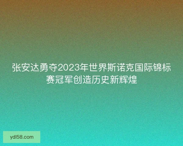 张安达勇夺2023年世界斯诺克国际锦标赛冠军创造历史新辉煌
