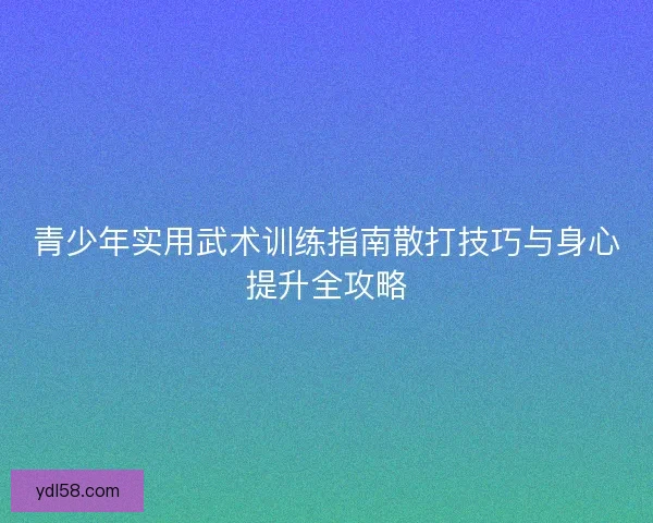 青少年实用武术训练指南散打技巧与身心提升全攻略