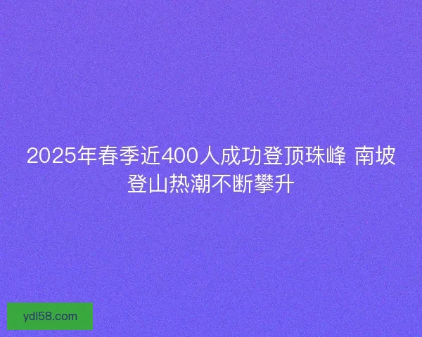 2025年春季近400人成功登顶珠峰 南坡登山热潮不断攀升