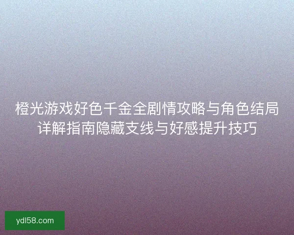橙光游戏好色千金全剧情攻略与角色结局详解指南隐藏支线与好感提升技巧