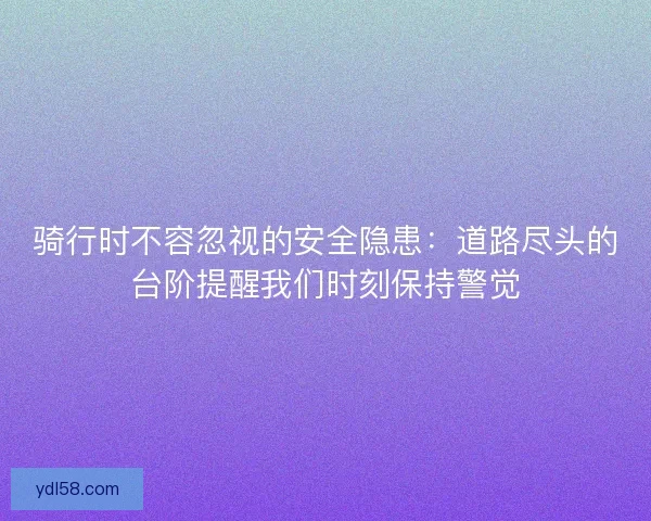 骑行时不容忽视的安全隐患：道路尽头的台阶提醒我们时刻保持警觉