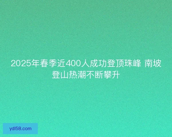 2025年春季近400人成功登顶珠峰 南坡登山热潮不断攀升